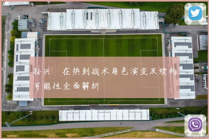 孙兴慜在热刺战术角色演变及续约可能性全面解析