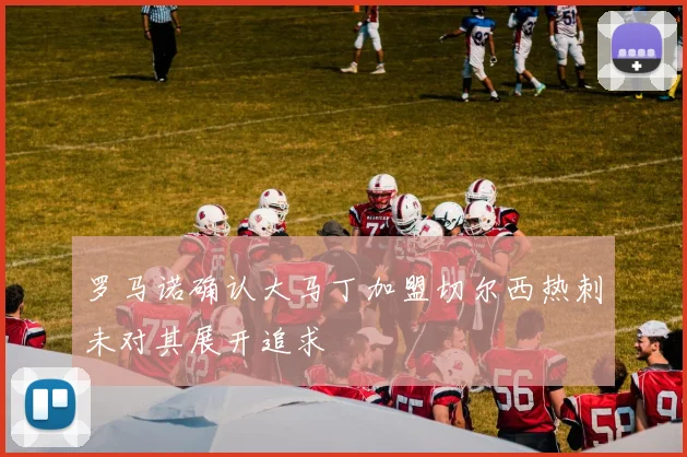 罗马诺确认大马丁加盟切尔西热刺未对其展开追求