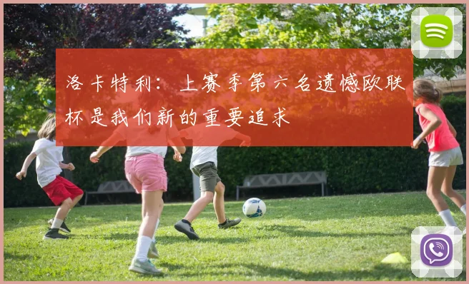 洛卡特利：上赛季第六名遗憾欧联杯是我们新的重要追求