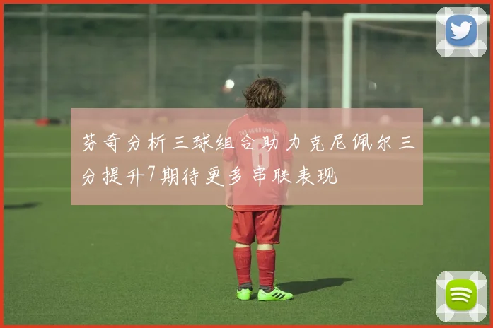 芬奇分析三球组合助力克尼佩尔三分提升7期待更多串联表现