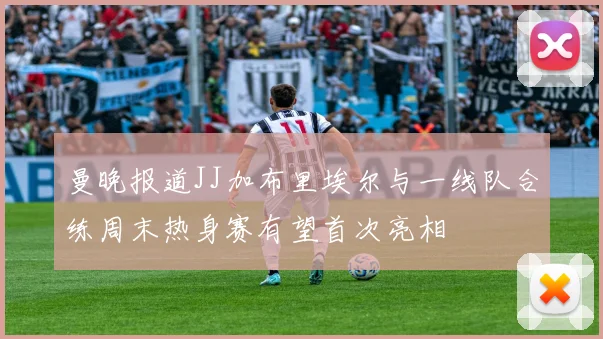 曼晚报道JJ加布里埃尔与一线队合练周末热身赛有望首次亮相