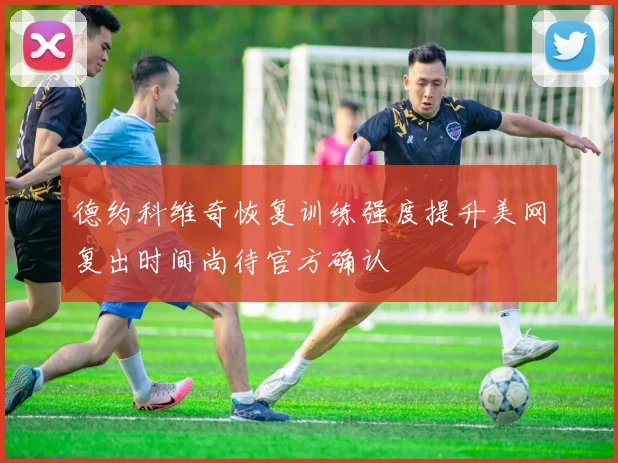 德约科维奇恢复训练强度提升美网复出时间尚待官方确认