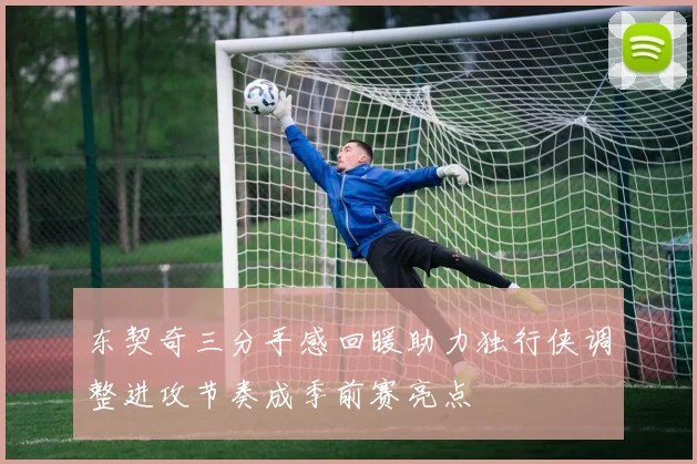 东契奇三分手感回暖助力独行侠调整进攻节奏成季前赛亮点
