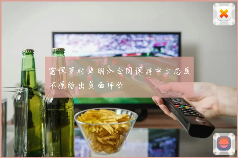 富保罗对库明加合同保持中立态度不愿给出负面评价
