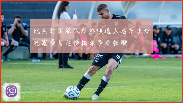 比利时国家队新帅候选人名单出炉孔塞桑与范博梅尔争夺教鞭