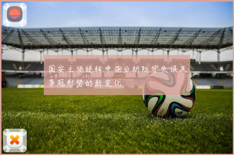 国安主场逆转申花分析防守失误及争冠形势的新变化