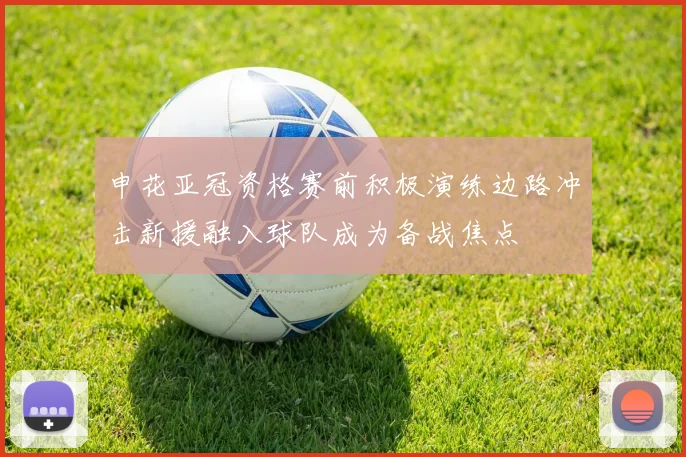 申花亚冠资格赛前积极演练边路冲击新援融入球队成为备战焦点